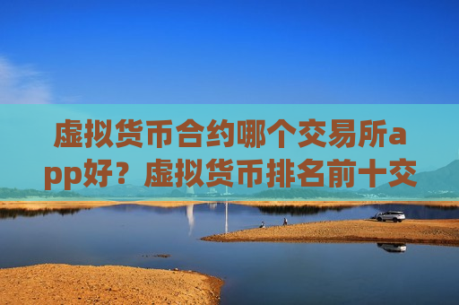 虚拟货币合约哪个交易所app好？虚拟货币排名前十交易软件下载-第1张图片-币圈网