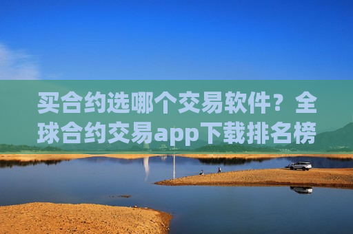 买合约选哪个交易软件?全球合约交易app下载排名榜-第1张图片-币圈网 买合约选哪个交易软件?全球合约交易app下载排名榜-第1张图片-币圈网