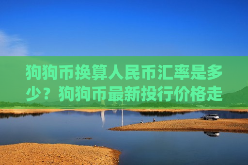 狗狗币换算人民币汇率是多少?狗狗币最新投行价格走势(现价2.8318元)-第1张图片-币圈网 狗狗币换算人民币汇率是多少?狗狗币最新投行价格走势(现价2.8318元)-第1张图片-币圈网