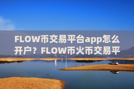 FLOW币交易平台app怎么开户?FLOW币火币交易平台app下载-第1张图片-币圈网 FLOW币交易平台app怎么开户?FLOW币火币交易平台app下载-第1张图片-币圈网