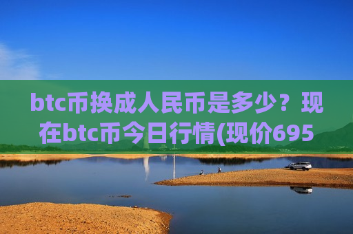 btc币换成人民币是多少?现在btc币今日行情(现价695214.63元)-第1张图片-币圈网 btc币换成人民币是多少?现在btc币今日行情(现价695214.63元)-第1张图片-币圈网