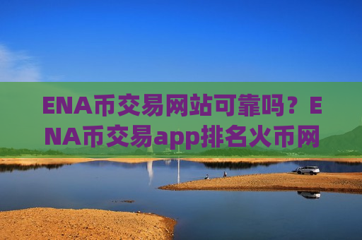 ENA币交易网站可靠吗?ENA币交易app排名火币网-第1张图片-币圈网 ENA币交易网站可靠吗?ENA币交易app排名火币网-第1张图片-币圈网