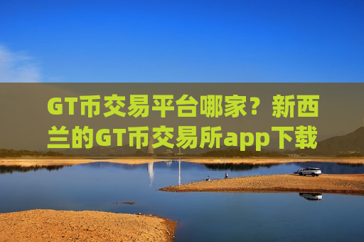 GT币交易平台哪家?新西兰的GT币交易所app下载-第1张图片-币圈网 GT币交易平台哪家?新西兰的GT币交易所app下载-第1张图片-币圈网