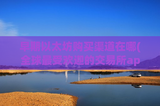 早期以太坊购买渠道在哪(全球最受欢迎的交易所app)-第1张图片-币圈网 早期以太坊购买渠道在哪(全球最受欢迎的交易所app)-第1张图片-币圈网