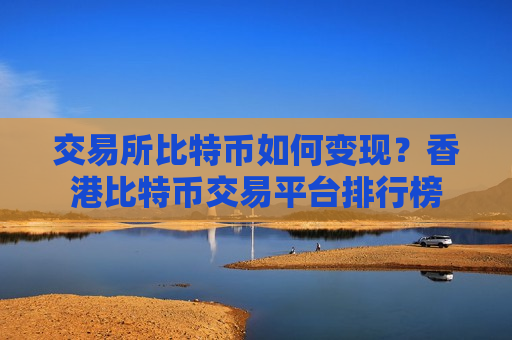 交易所比特币如何变现？香港比特币交易平台排行榜-第1张图片-币圈网