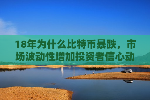 18年为什么比特币暴跌，市场波动性增加投资者信心动摇-第1张图片-币圈网