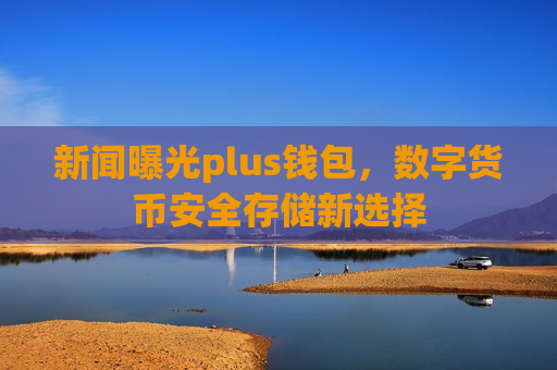 新闻曝光plus钱包，数字货币安全存储新选择-第1张图片-币圈网