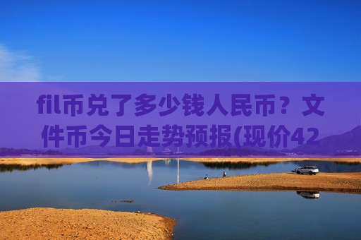 fil币兑了多少钱人民币?文件币今日走势预报(现价42.6839元)-第1张图片-币圈网 fil币兑了多少钱人民币?文件币今日走势预报(现价42.6839元)-第1张图片-币圈网
