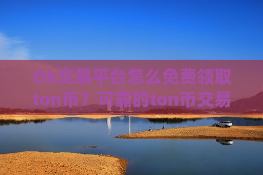 Ok交易平台怎么免费领取ton币?可靠的ton币交易app下载有哪些-第1张图片-币圈网 Ok交易平台怎么免费领取ton币?可靠的ton币交易app下载有哪些-第1张图片-币圈网
