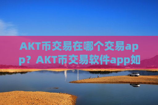 AKT币交易在哪个交易app?AKT币交易软件app如何下载-第1张图片-币圈网 AKT币交易在哪个交易app?AKT币交易软件app如何下载-第1张图片-币圈网