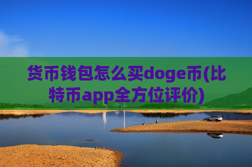 货币钱包怎么买doge币(比特币app全方位评价)-第1张图片-币圈网 货币钱包怎么买doge币(比特币app全方位评价)-第1张图片-币圈网
