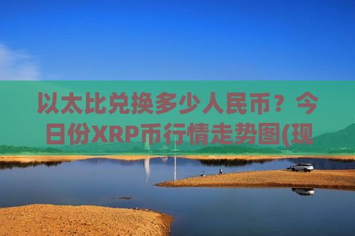 以太比兑换多少人民币?今日份XRP币行情走势图(现价14.6337元)-第1张图片-币圈网 以太比兑换多少人民币?今日份XRP币行情走势图(现价14.6337元)-第1张图片-币圈网