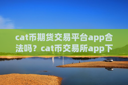 cat币期货交易平台app合法吗?cat币交易所app下载排名查询-第1张图片-币圈网 cat币期货交易平台app合法吗?cat币交易所app下载排名查询-第1张图片-币圈网