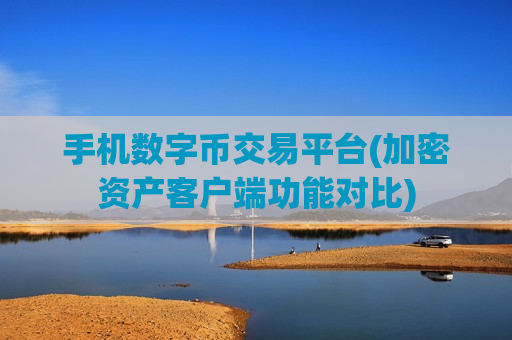 手机数字币交易平台(加密资产客户端功能对比)-第1张图片-币圈网 手机数字币交易平台(加密资产客户端功能对比)-第1张图片-币圈网