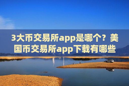 3大币交易所app是哪个?美国币交易所app下载有哪些-第1张图片-币圈网 3大币交易所app是哪个?美国币交易所app下载有哪些-第1张图片-币圈网
