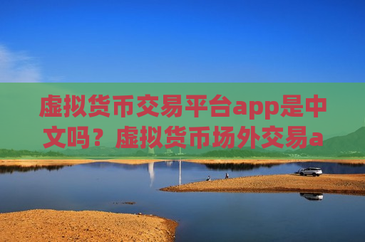 虚拟货币交易平台app是中文吗?虚拟货币场外交易app下载哪个好-第1张图片-币圈网 虚拟货币交易平台app是中文吗?虚拟货币场外交易app下载哪个好-第1张图片-币圈网