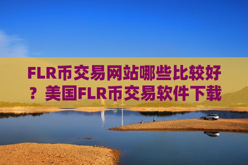 FLR币交易网站哪些比较好？美国FLR币交易软件下载排行-第1张图片-币圈网