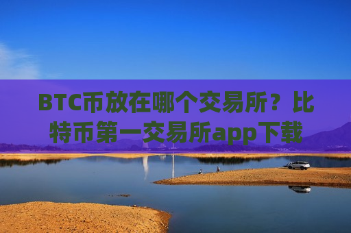 BTC币放在哪个交易所?比特币第一交易所app下载-第1张图片-币圈网 BTC币放在哪个交易所?比特币第一交易所app下载-第1张图片-币圈网