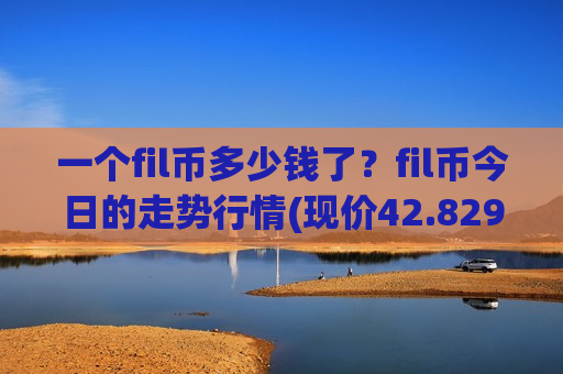 一个fil币多少钱了?fil币今日的走势行情(现价42.829元)-第1张图片-币圈网 一个fil币多少钱了?fil币今日的走势行情(现价42.829元)-第1张图片-币圈网