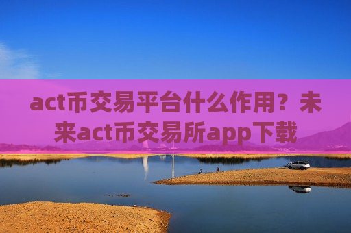 act币交易平台什么作用？未来act币交易所app下载-第1张图片-币圈网