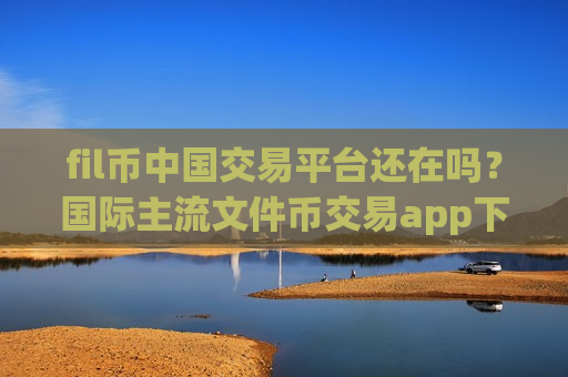 fil币中国交易平台还在吗?国际主流文件币交易app下载-第1张图片-币圈网 fil币中国交易平台还在吗?国际主流文件币交易app下载-第1张图片-币圈网