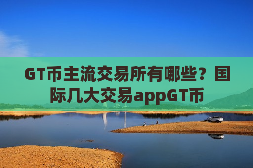 GT币主流交易所有哪些?国际几大交易appGT币-第1张图片-币圈网 GT币主流交易所有哪些?国际几大交易appGT币-第1张图片-币圈网