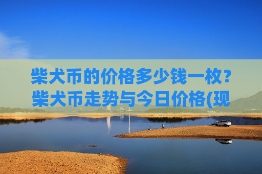 柴犬币的价格多少钱一枚?柴犬币走势与今日价格(现价0.00018024元)-第1张图片-币圈网 柴犬币的价格多少钱一枚?柴犬币走势与今日价格(现价0.00018024元)-第1张图片-币圈网