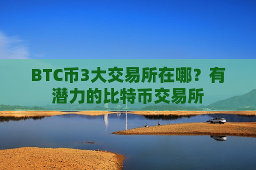 BTC币3大交易所在哪?有潜力的比特币交易所-第1张图片-币圈网 BTC币3大交易所在哪?有潜力的比特币交易所-第1张图片-币圈网