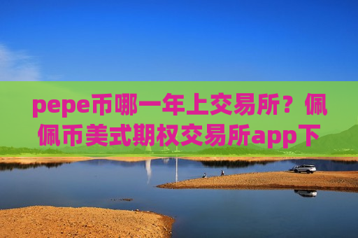 pepe币哪一年上交易所?佩佩币美式期权交易所app下载-第1张图片-币圈网 pepe币哪一年上交易所?佩佩币美式期权交易所app下载-第1张图片-币圈网
