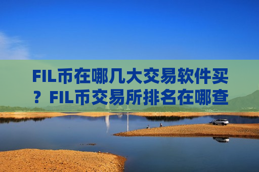 FIL币在哪几大交易软件买?FIL币交易所排名在哪查-第1张图片-币圈网 FIL币在哪几大交易软件买?FIL币交易所排名在哪查-第1张图片-币圈网