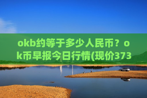 okb约等于多少人民币?ok币早报今日行情(现价373.5元)-第1张图片-币圈网 okb约等于多少人民币?ok币早报今日行情(现价373.5元)-第1张图片-币圈网