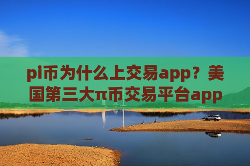 pi币为什么上交易app?美国第三大π币交易平台app-第1张图片-币圈网 pi币为什么上交易app?美国第三大π币交易平台app-第1张图片-币圈网