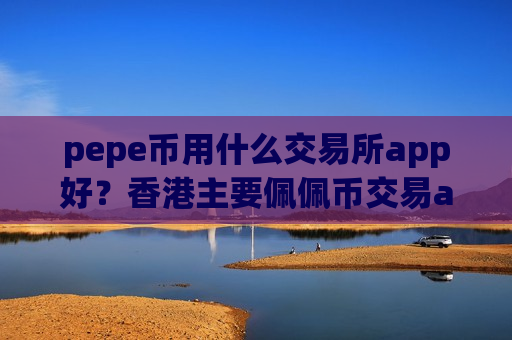 pepe币用什么交易所app好？香港主要佩佩币交易app下载-第1张图片-币圈网