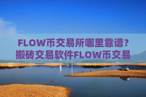 FLOW币交易所哪里靠谱？搬砖交易软件FLOW币交易软件-第1张图片-币圈网