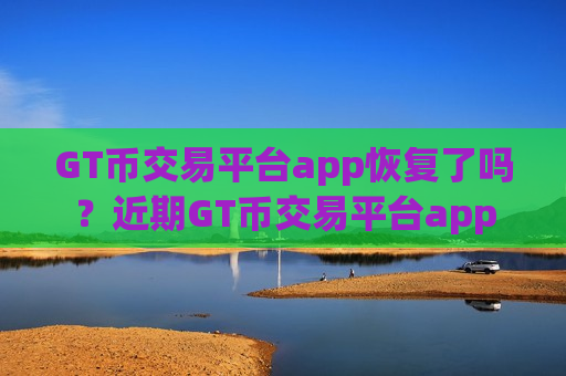 GT币交易平台app恢复了吗?近期GT币交易平台app-第1张图片-币圈网 GT币交易平台app恢复了吗?近期GT币交易平台app-第1张图片-币圈网
