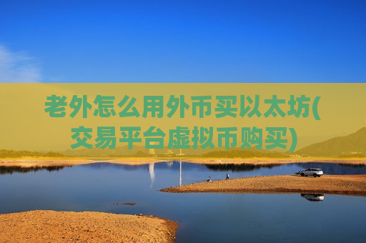 老外怎么用外币买以太坊(交易平台虚拟币购买)-第1张图片-币圈网 老外怎么用外币买以太坊(交易平台虚拟币购买)-第1张图片-币圈网