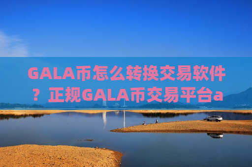 GALA币怎么转换交易软件？正规GALA币交易平台app下载-第1张图片-币圈网