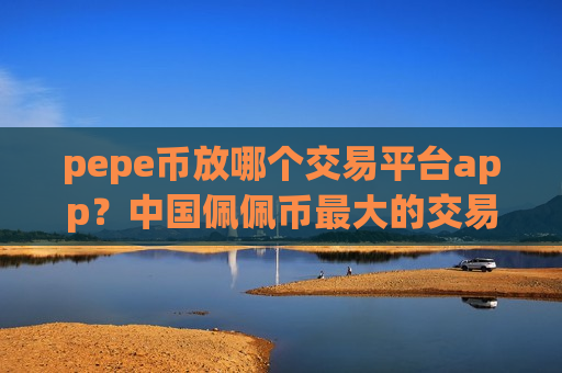 pepe币放哪个交易平台app？中国佩佩币最大的交易网站-第1张图片-币圈网
