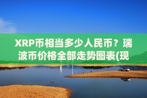 XRP币相当多少人民币?瑞波币价格全部走势图表(现价15.0326元)-第1张图片-币圈网 XRP币相当多少人民币?瑞波币价格全部走势图表(现价15.0326元)-第1张图片-币圈网