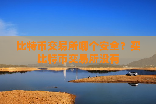 比特币交易所哪个安全?买比特币交易所没有-第1张图片-币圈网 比特币交易所哪个安全?买比特币交易所没有-第1张图片-币圈网
