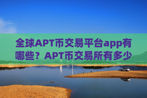 全球APT币交易平台app有哪些?APT币交易所有多少-第1张图片-币圈网 全球APT币交易平台app有哪些?APT币交易所有多少-第1张图片-币圈网