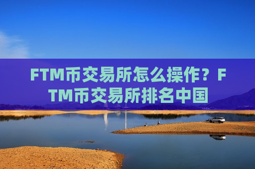 FTM币交易所怎么操作?FTM币交易所排名中国-第1张图片-币圈网 FTM币交易所怎么操作?FTM币交易所排名中国-第1张图片-币圈网