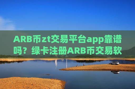 ARB币zt交易平台app靠谱吗?绿卡注册ARB币交易软件下载-第1张图片-币圈网 ARB币zt交易平台app靠谱吗?绿卡注册ARB币交易软件下载-第1张图片-币圈网