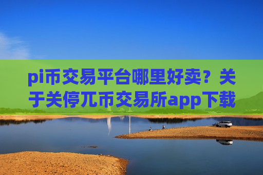 pi币交易平台哪里好卖?关于关停兀币交易所app下载-第1张图片-币圈网 pi币交易平台哪里好卖?关于关停兀币交易所app下载-第1张图片-币圈网