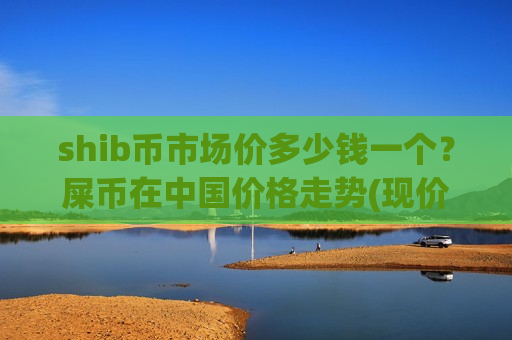 shib币市场价多少钱一个?屎币在中国价格走势(现价0.00018338元)-第1张图片-币圈网 shib币市场价多少钱一个?屎币在中国价格走势(现价0.00018338元)-第1张图片-币圈网