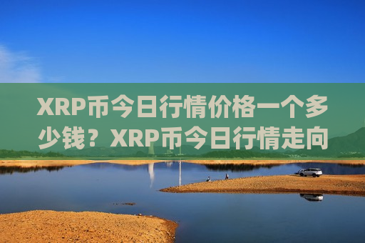 XRP币今日行情价格一个多少钱?XRP币今日行情走向图(现价14.6006元)-第1张图片-币圈网 XRP币今日行情价格一个多少钱?XRP币今日行情走向图(现价14.6006元)-第1张图片-币圈网