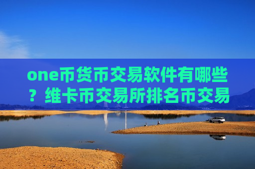 one币货币交易软件有哪些?维卡币交易所排名币交易所-第1张图片-币圈网 one币货币交易软件有哪些?维卡币交易所排名币交易所-第1张图片-币圈网