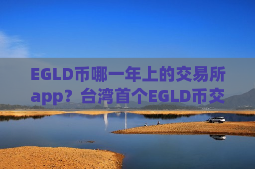 EGLD币哪一年上的交易所app?台湾首个EGLD币交易所app下载-第1张图片-币圈网 EGLD币哪一年上的交易所app?台湾首个EGLD币交易所app下载-第1张图片-币圈网