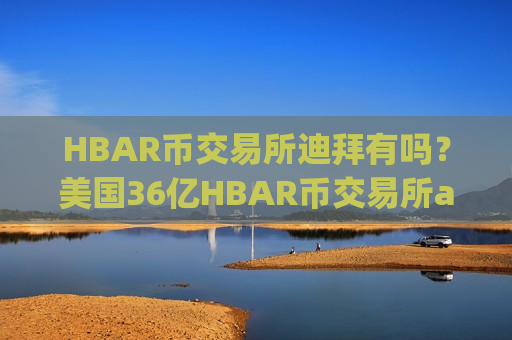 HBAR币交易所迪拜有吗?美国36亿HBAR币交易所app下载-第1张图片-币圈网 HBAR币交易所迪拜有吗?美国36亿HBAR币交易所app下载-第1张图片-币圈网