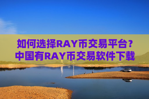 如何选择RAY币交易平台?中国有RAY币交易软件下载吗-第1张图片-币圈网 如何选择RAY币交易平台?中国有RAY币交易软件下载吗-第1张图片-币圈网